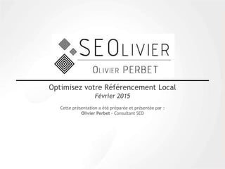 Cette présentation a été préparée et présentée par :
Olivier Perbet – Consultant SEO
Optimisez votre Référencement Local
Février 2015
 