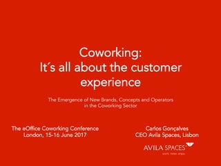 Coworking:
It´s all about the customer
experience
Carlos Gonçalves
CEO Avila Spaces, Lisbon
The eOffice Coworking Conference
London, 15-16 June 2017
The Emergence of New Brands, Concepts and Operators
in the Coworking Sector
 