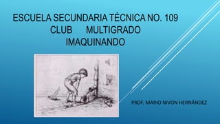 ESCUELA SECUNDARIA TÉCNICA NO. 109
CLUB MULTIGRADO
IMAQUINANDO
PROF. MARIO NIVON HERNÁNDEZ
 