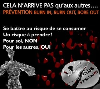 CELA N’ARRIVE PAS qu’aux autres….
PRÉVENTION BURN IN, BURN OUT, BORE OUT
Se battre au risque de se consumer
Un risque à prendre?
Pour soi, NON
Pour les autres, OUI
 