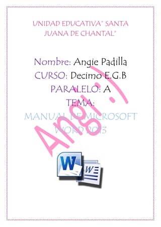 UNIDAD EDUCATIVA” SANTA JUANA DE CHANTAL” Nombre: Angie Padilla CURSO: Decimo E.G.B PARALELO: A TEMA: MANUAL DE MICROSOFT WORD 2013 
 