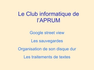 Le Club informatique de
       l’APRUM

      Google street view
      Les sauvegardes
Organisation de son disque dur
  Les traitements de textes
 