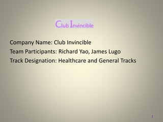 Company Name: Club Invincible
Team Participants: Richard Yao, James Lugo
Track Designation: Healthcare and General Tracks
1
 