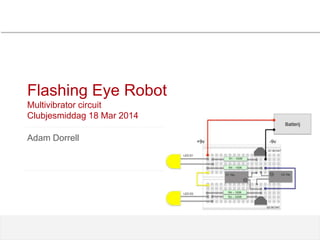Flashing Eye Robot
Multivibrator circuit
Clubjesmiddag 18 Mar 2014
Adam Dorrell
 