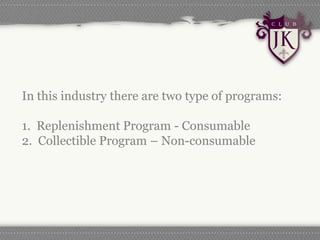 In this industry there are two type of programs:

1. Replenishment Program - Consumable
2. Collectible Program – Non-consumable
 