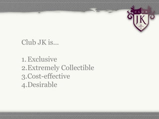 Club JK is…

1. Exclusive
2.Extremely Collectible
3.Cost-effective
4.Desirable
 