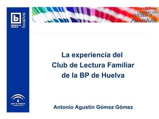 La experiencia del
Club de Lectura Familiar
de la BP de Huelva
Antonio Agustín Gómez Gómez
 