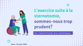 L’exercice suite à la
sternotomie,
sommes-nous trop
prudent?
Par : Gabriel Paradis, B.sc. Kinésiologue
Date : 22 mars 2023
 