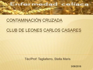 CONTAMINACIÓN CRUZADA
CLUB DE LEONES CARLOS CASARES
Téc/Prof: Tagliaferro, Stella Maris
3/06/2016
 