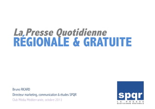 La Presse Quotidienne
RÉGIONALE & GRATUITE
Bruno RICARD
Directeur marketing, communication & études SPQR
Club Média Méditerranée, octobre 2013
 