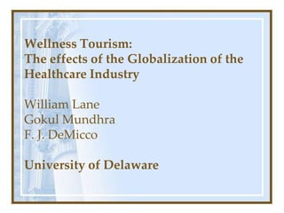 Wellness Tourism:
The effects of the Globalization of the
Healthcare Industry

William Lane
Gokul Mundhra
F. J. DeMicco

University of Delaware
 