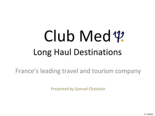 Club Med Long Haul Destinations France’s leading travel and tourism company Presented by Samuel Chatelain S. Chatelain 