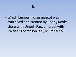 6.

• Which famous Indian mascot was
  conceived and created by Bobby Kooka
  along with Umesh Rao, an artist with
  J.Walter Thompson Ltd., Mumbai???
 