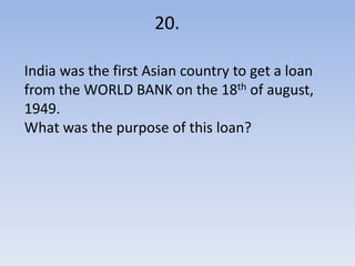 20.

India was the first Asian country to get a loan
from the WORLD BANK on the 18th of august,
1949.
What was the purpose of this loan?
 