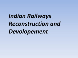 Indian Railways
Reconstruction and
Devolopement
 