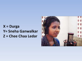 X = Durga
Y= Sneha Ganwalkar
Z = Chee Chaa Ledar
 