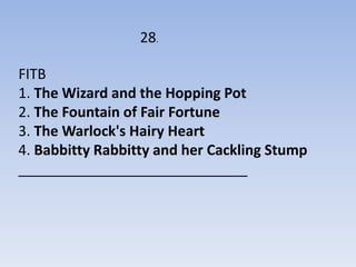 28.

FITB
1. The Wizard and the Hopping Pot
2. The Fountain of Fair Fortune
3. The Warlock's Hairy Heart
4. Babbitty Rabbitty and her Cackling Stump
_____________________________
 