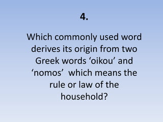 4.
Which commonly used word
 derives its origin from two
  Greek words ‘oikou’ and
 ‘nomos’ which means the
      rule or law of the
         household?
 