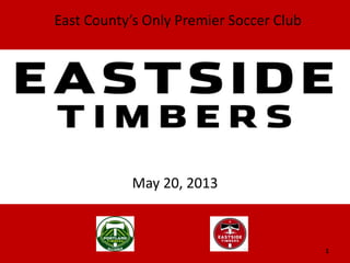 May 20, 2013
EASTSIDE TIMBERS
East County’s Only Premier Soccer Club
1
 