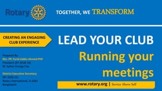 LEAD YOUR CLUB
Running your
meetings
CREATING AN ENGAGING
CLUB EXPERIENCE
Prepared By:
Rtn. PP. Forid Uddin Ahmed PHF
President (RY 2018-19)
RC Sylhet Orange City
District Executive Secretary
(RY 2020-21)
Rotary International, D-3282
Bangladesh
TOGETHER, WE TRANSFORM
www.rotary.org | Service Above Self
 