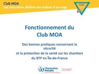 Fonctionnement du
Club MOA
Des bonnes pratiques concernant la
sécurité
et la protection de la santé sur les chantiers
du BTP en Île-de-France
 