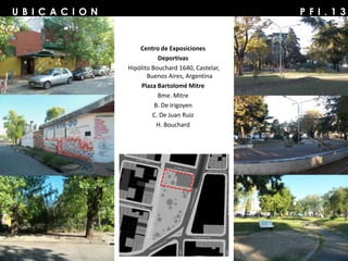 P F I . 1 3U B I C A C I O N
Centro de Exposiciones
Deportivas
Hipólito Bouchard 1640, Castelar,
Buenos Aires, Argentina
Plaza Bartolomé Mitre
Bme. Mitre
B. De Irigoyen
C. De Juan Ruiz
H. Bouchard
 
