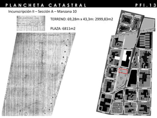 P F I . 1 3P L A N C H E T A C A T A S T R A L
Incunscripción II – Sección A – Manzana 10
TERRENO: 69,28m x 43,3m: 2999,83m2
PLAZA: 6811m2
 