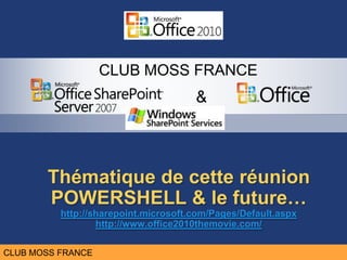 CLUB MOSS FRANCE
                                      &



       Thématique de cette réunion
       POWERSHELL & le future…
          http://sharepoint.microsoft.com/Pages/Default.aspx
                  http://www.office2010themovie.com/

CLUB MOSS FRANCE
 