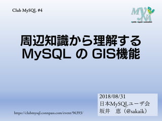 周辺知識から理解する
MySQL の GIS機能
Club MySQL #4
2018/08/31
日本MySQLユーザ会
坂井 恵（@sakaik）https://clubmysql.connpass.com/event/96393/
 