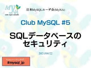 Club MySQL #5
SQLデータベースの
セキュリティ
日本MySQLユーザ会(MyNA)
2021/04/22
Twitterハッシュタグ：
#mysql_jp
 