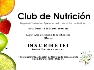 Club de Nutrición Inicia:  Lunes 14 de Marzo, 16:00 hrs. Lugar:  Área de estudio de la Biblioteca (Duela) INSCRIBETE! Duración: 10 semanas + Información: Coordinación de Carreras de Ciencias de la Salud. Horario: 10:00 - 14:00 hrs. Dirigido a Estudiantes y Egresados de la Licenciatura en Nutrición 