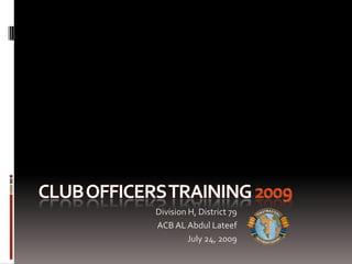 Club officers training 2009 Division H, District 79 ACB AL Abdul Lateef July 24, 2009 