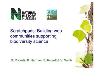 Scratchpads: Building web
communities supporting
biodiversity science
D. Roberts, K. Harman, S. Rycroft & V. Smith
 