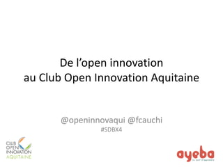 De l’open innovation au Club Open Innovation Aquitaine 
@openinnovaqui @fcauchi 
#SDBX4  