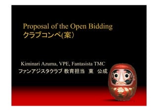 Proposal of the Open Bidding
 クラブコンペ(案）


 Kiminari Azuma, VPE, Fantasista TMC
ファンアジスタクラブ 教育担当 東 公成




                                       1
 