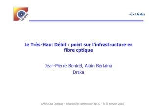 Le Très-Haut Débit : point sur l’infrastructure en
                 fibre optique


         Jean-Pierre Bonicel, Alain Bertaina
                       Draka




       AMIF/Club Optique – Réunion de commission NTIC – le 21 janvier 2010
 