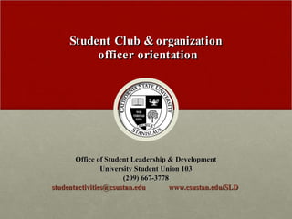 Student Club & organization  officer orientation Office of Student Leadership & Development University Student Union 103 (209) 667-3778 [email_address]   www.csustan.edu/SLD   