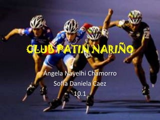 CLUB PATIN NARIÑO

  Ángela Nayelhi Chamorro
     Sofía Daniela Caez
            10.1
 