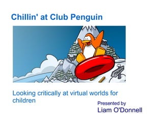 Chillin' at Club Penguin Looking critically at virtual worlds for children Presented by   Liam O'Donnell 