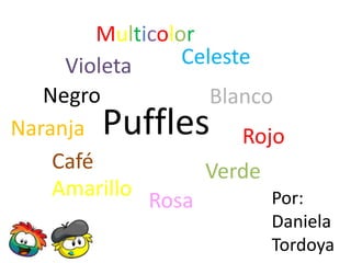 Multicolor
Celeste
Violeta
Negro
Blanco
Naranja
Rojo
Café
Verde
Amarillo
Por:
Rosa

Puffles

Daniela
Tordoya

 