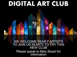 DIGITAL ART CLUB
WE WELCOME YEAR 7 ARTISTS
TO JOIN US IN ART2 TO TRY THIS
NEW CLUB
Please speak to Miss Stuart for
information
 