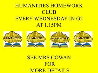 HUMANITIES HOMEWORK
CLUB
EVERY WEDNESDAY IN G2
AT 1.15PM
SEE MRS COWAN
FOR
MORE DETAILS
 