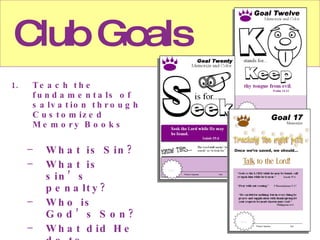 Club Goals Teach the fundamentals of salvation through Customized Memory Books What is Sin? What is sin’s penalty? Who is God’s Son? What did He do to provide our salvation? What must I do to be saved?