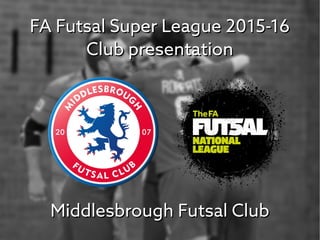 FA Futsal Super League 2015-16FA Futsal Super League 2015-16
Club presentationClub presentation
Middlesbrough Futsal ClubMiddlesbrough Futsal Club
 