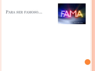 PARA SER FAMOSO…
 