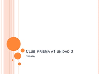 CLUB PRISMA A1 UNIDAD 3
Repaso
 