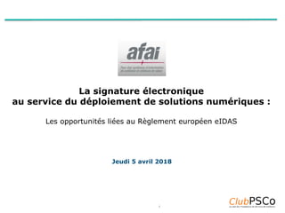 1
La signature électronique
au service du déploiement de solutions numériques :
Les opportunités liées au Règlement européen eIDAS
Jeudi 5 avril 2018
 