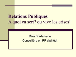 Relations Publiques A quoi ça sert? ou vive les crises! Rika Brademann Conseillère en RP dipl.féd. 