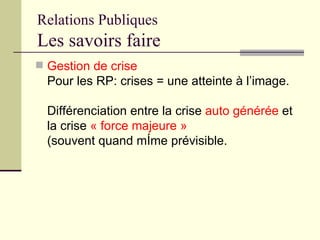 Relations Publiques Les savoirs   faire <ul><li>Gestion de crise   Pour les RP: crises = une atteinte à l’image. Différenc...