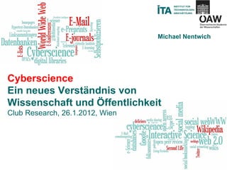Cyberscience Ein neues Verständnis von Wissenschaft und Öffentlichkeit Club Research, 26.1.2012, Wien Michael Nentwich 